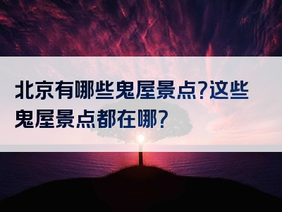 北京有哪些鬼屋景点？这些鬼屋景点都在哪？