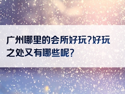 广州哪里的会所好玩？好玩之处又有哪些呢？