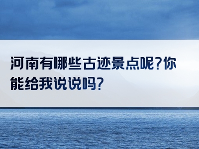 河南有哪些古迹景点呢？你能给我说说吗？