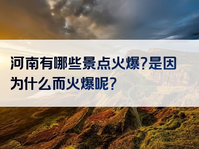 河南有哪些景点火爆？是因为什么而火爆呢？