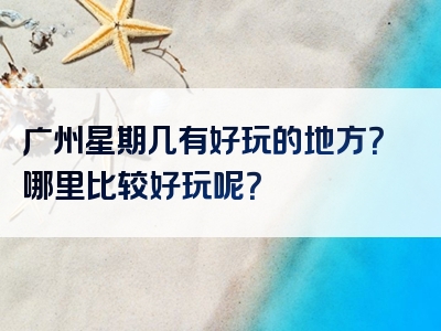 广州星期几有好玩的地方？哪里比较好玩呢？