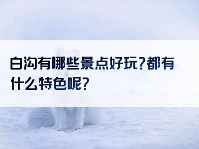 白沟有哪些景点好玩？都有什么特色呢？