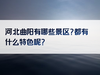 河北曲阳有哪些景区？都有什么特色呢？