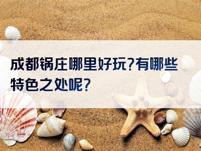 成都锅庄哪里好玩？有哪些特色之处呢？