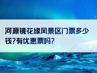 河源镜花缘风景区门票多少钱？有优惠票吗？