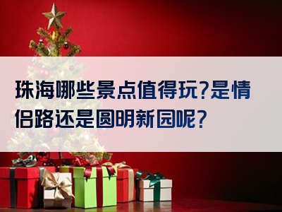 珠海哪些景点值得玩？是情侣路还是圆明新园呢？