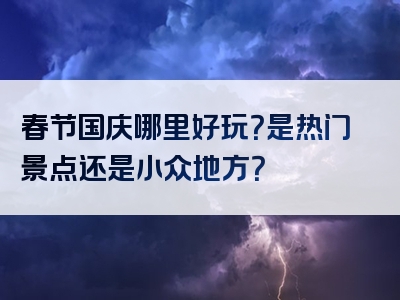 春节国庆哪里好玩？是热门景点还是小众地方？