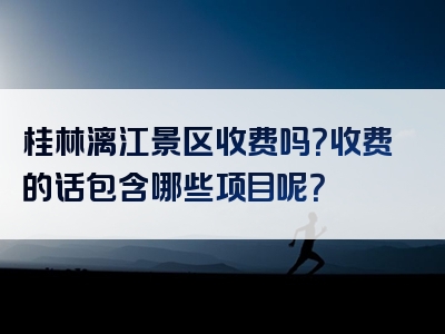 桂林漓江景区收费吗？收费的话包含哪些项目呢？