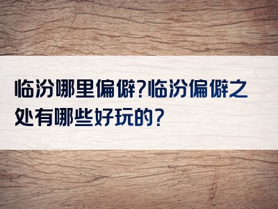 临汾哪里偏僻？临汾偏僻之处有哪些好玩的？