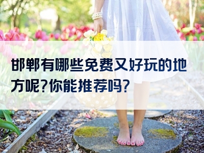 邯郸有哪些免费又好玩的地方呢？你能推荐吗？