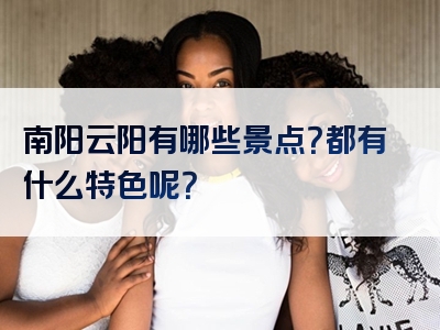 南阳云阳有哪些景点？都有什么特色呢？
