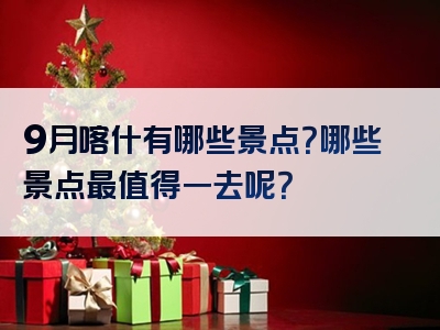 9月喀什有哪些景点？哪些景点最值得一去呢？