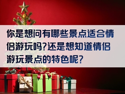 你是想问有哪些景点适合情侣游玩吗？还是想知道情侣游玩景点的特色呢？