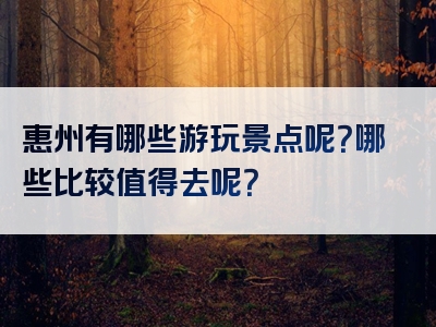 惠州有哪些游玩景点呢？哪些比较值得去呢？
