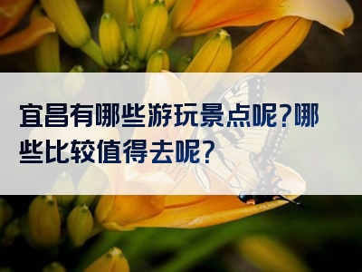 宜昌有哪些游玩景点呢？哪些比较值得去呢？