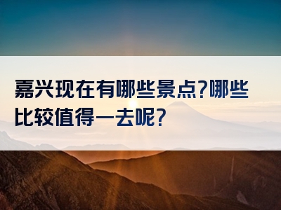 嘉兴现在有哪些景点？哪些比较值得一去呢？
