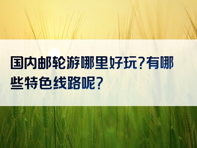 国内邮轮游哪里好玩？有哪些特色线路呢？