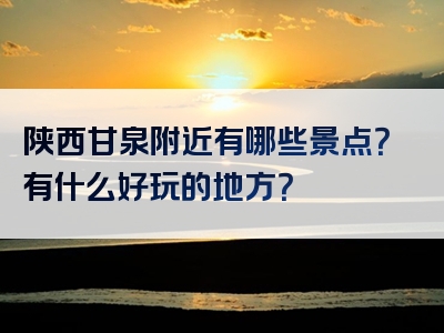 陕西甘泉附近有哪些景点？有什么好玩的地方？