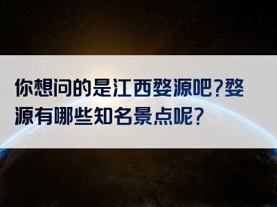 你想问的是江西婺源吧？婺源有哪些知名景点呢？