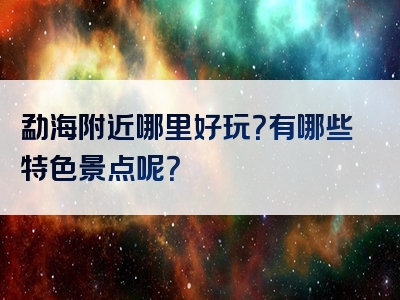 勐海附近哪里好玩？有哪些特色景点呢？