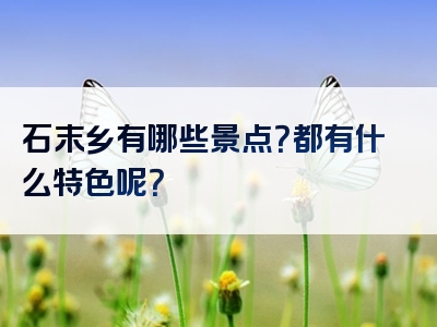 石末乡有哪些景点？都有什么特色呢？