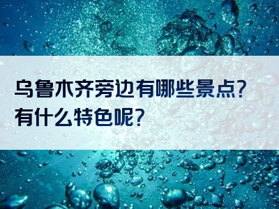 乌鲁木齐旁边有哪些景点？有什么特色呢？