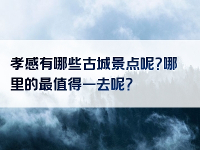 孝感有哪些古城景点呢？哪里的最值得一去呢？