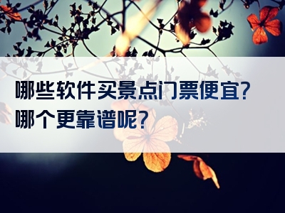 哪些软件买景点门票便宜？哪个更靠谱呢？
