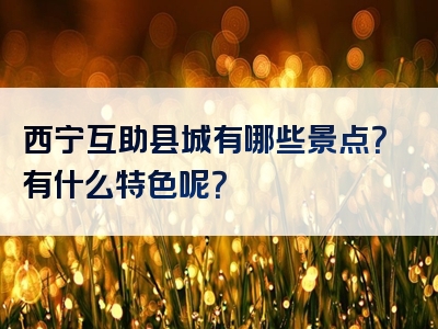 西宁互助县城有哪些景点？有什么特色呢？