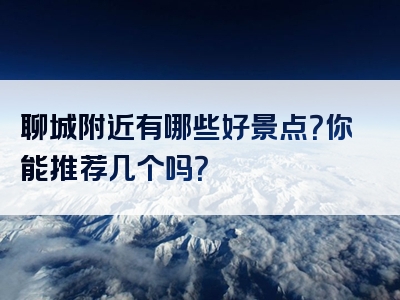 聊城附近有哪些好景点？你能推荐几个吗？