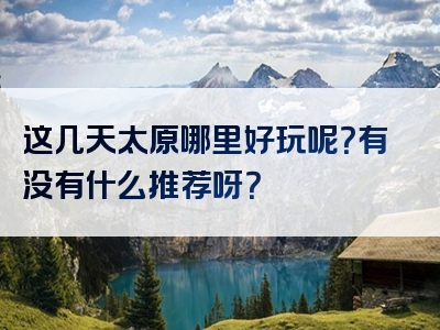 这几天太原哪里好玩呢？有没有什么推荐呀？