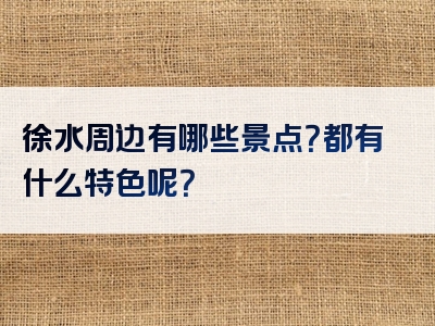 徐水周边有哪些景点？都有什么特色呢？