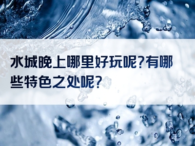 水城晚上哪里好玩呢？有哪些特色之处呢？