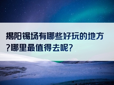 揭阳锡场有哪些好玩的地方？哪里最值得去呢？