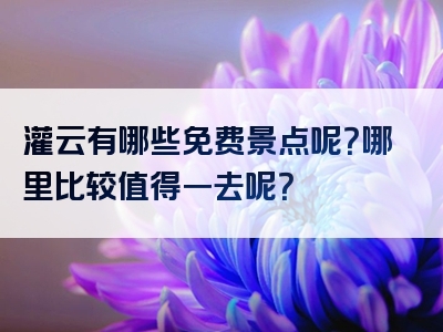 灌云有哪些免费景点呢？哪里比较值得一去呢？