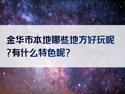 金华市本地哪些地方好玩呢？有什么特色呢？