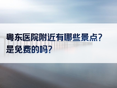 粤东医院附近有哪些景点？是免费的吗？