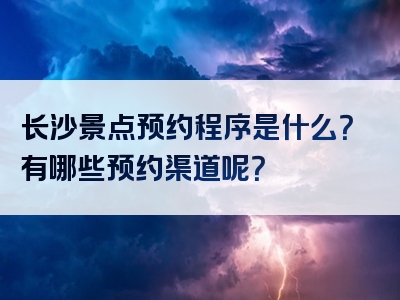 长沙景点预约程序是什么？有哪些预约渠道呢？