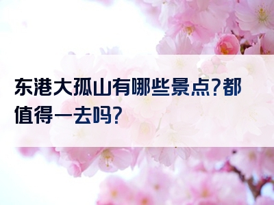 东港大孤山有哪些景点？都值得一去吗？