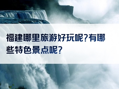 福建哪里旅游好玩呢？有哪些特色景点呢？