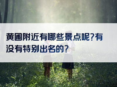 黄圃附近有哪些景点呢？有没有特别出名的？