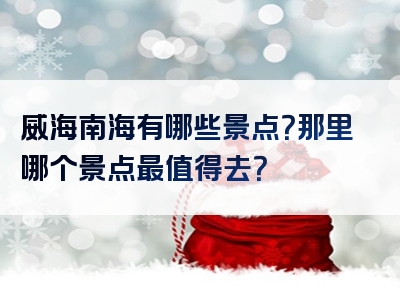 威海南海有哪些景点？那里哪个景点最值得去？