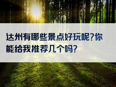 达州有哪些景点好玩呢？你能给我推荐几个吗？