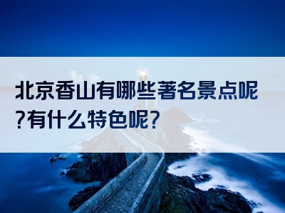 北京香山有哪些著名景点呢？有什么特色呢？