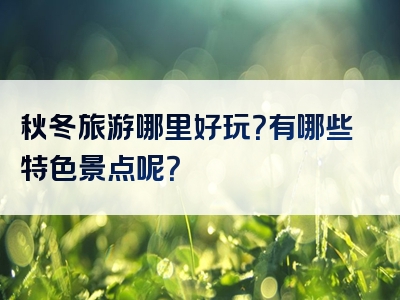秋冬旅游哪里好玩？有哪些特色景点呢？