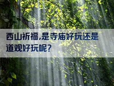 西山祈福，是寺庙好玩还是道观好玩呢？