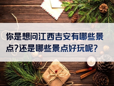 你是想问江西吉安有哪些景点？还是哪些景点好玩呢？