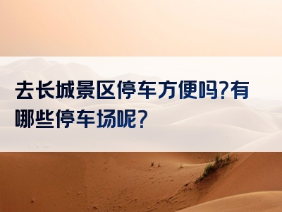 去长城景区停车方便吗？有哪些停车场呢？