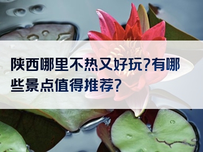 陕西哪里不热又好玩？有哪些景点值得推荐？