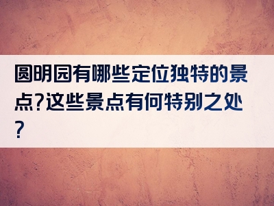 圆明园有哪些定位独特的景点？这些景点有何特别之处？